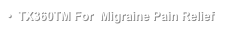 •  TX360TM For  Migraine Pain Relief